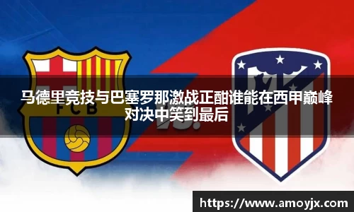 马德里竞技与巴塞罗那激战正酣谁能在西甲巅峰对决中笑到最后