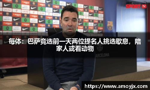 每体：巴萨竞选前一天两位提名人挑选歇息，陪家人或看动物