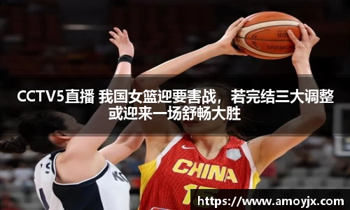 CCTV5直播 我国女篮迎要害战，若完结三大调整或迎来一场舒畅大胜