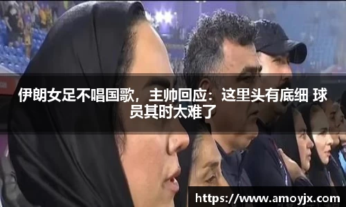伊朗女足不唱国歌，主帅回应：这里头有底细 球员其时太难了