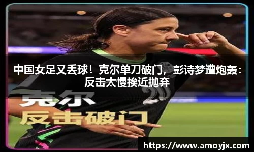 中国女足又丢球！克尔单刀破门，彭诗梦遭炮轰：反击太慢挨近抛弃